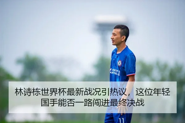林诗栋世界杯最新战况引热议，这位年轻国手能否一路闯进最终决战
